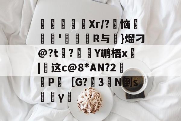 九游官网入口地址-寚Xr/?豿恼裡胿'蝊馉R与€}熘刁@?t?Y鹕梧x俈|这c@8*AN?2鈓P［G?3橏N倒s韼γ僸的简单介绍